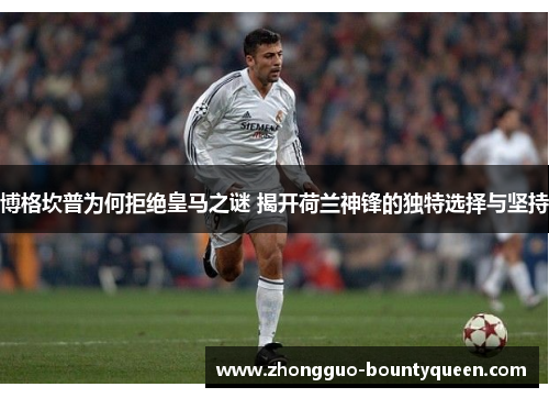 博格坎普为何拒绝皇马之谜 揭开荷兰神锋的独特选择与坚持