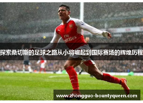 探索桑切斯的足球之路从小将崛起到国际赛场的辉煌历程