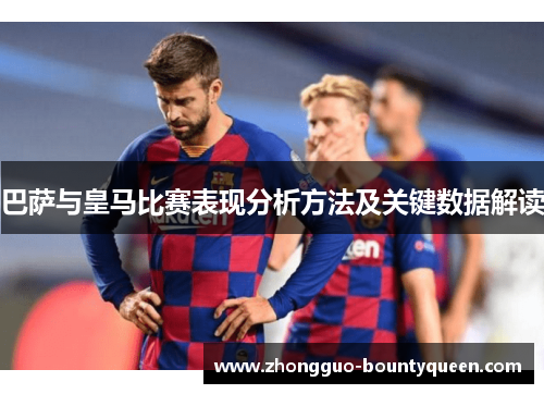 巴萨与皇马比赛表现分析方法及关键数据解读