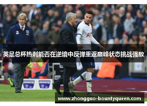 英足总杯热刺能否在逆境中反弹重返巅峰状态挑战强敌