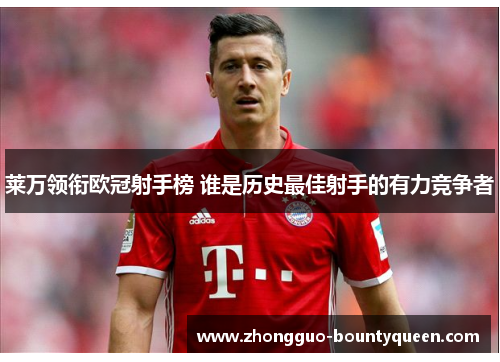 莱万领衔欧冠射手榜 谁是历史最佳射手的有力竞争者