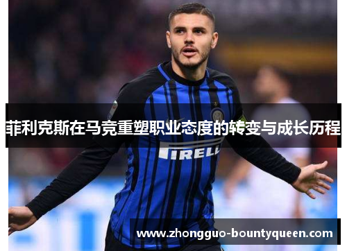 菲利克斯在马竞重塑职业态度的转变与成长历程
