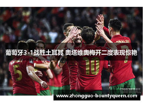 葡萄牙3-1战胜土耳其 奥塔维奥梅开二度表现惊艳