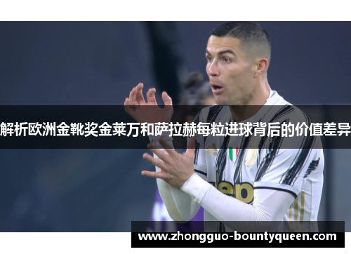 解析欧洲金靴奖金莱万和萨拉赫每粒进球背后的价值差异