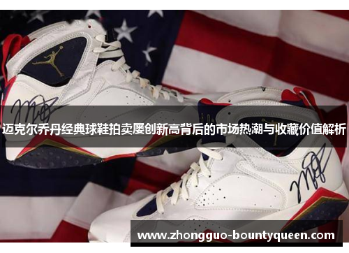 迈克尔乔丹经典球鞋拍卖屡创新高背后的市场热潮与收藏价值解析