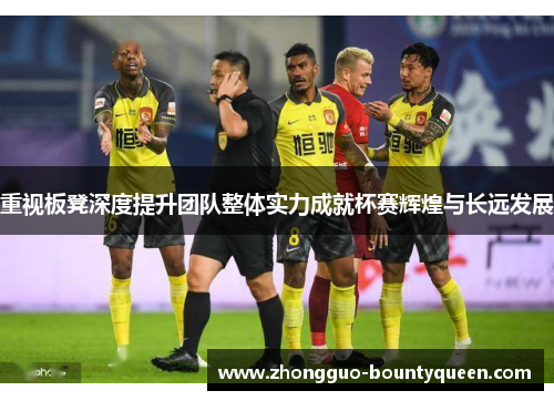 重视板凳深度提升团队整体实力成就杯赛辉煌与长远发展
