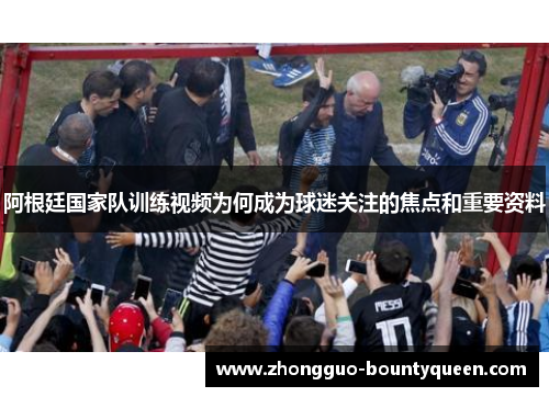 阿根廷国家队训练视频为何成为球迷关注的焦点和重要资料