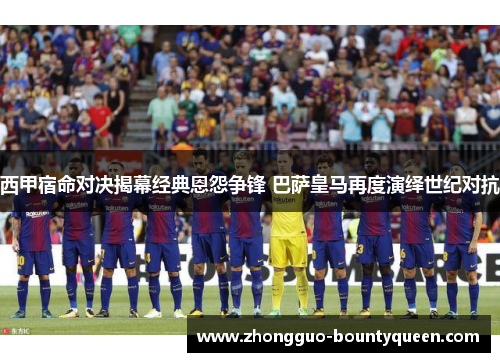西甲宿命对决揭幕经典恩怨争锋 巴萨皇马再度演绎世纪对抗