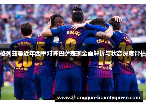 格列兹曼近年西甲对阵巴萨表现全面解析与状态深度评估