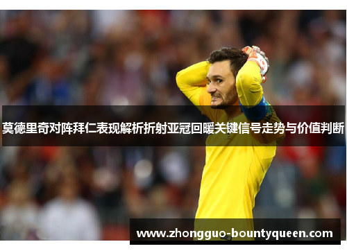 莫德里奇对阵拜仁表现解析折射亚冠回暖关键信号走势与价值判断