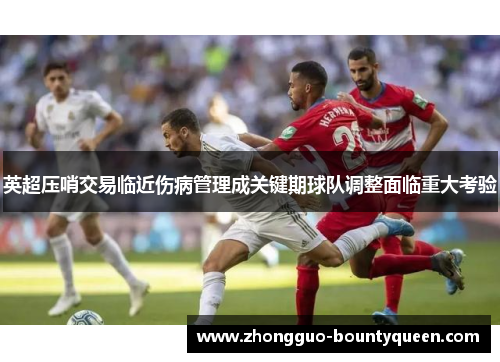 英超压哨交易临近伤病管理成关键期球队调整面临重大考验