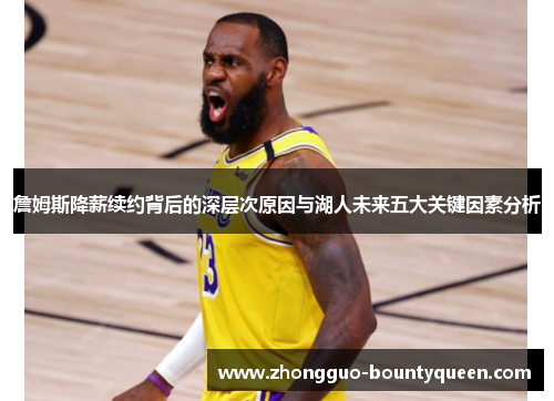 詹姆斯降薪续约背后的深层次原因与湖人未来五大关键因素分析