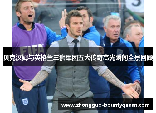 贝克汉姆与英格兰三狮军团五大传奇高光瞬间全景回顾
