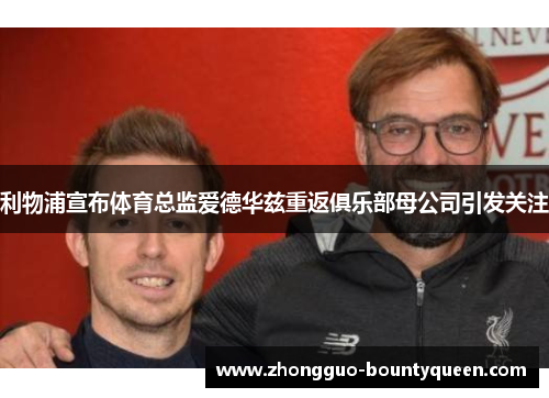 利物浦宣布体育总监爱德华兹重返俱乐部母公司引发关注