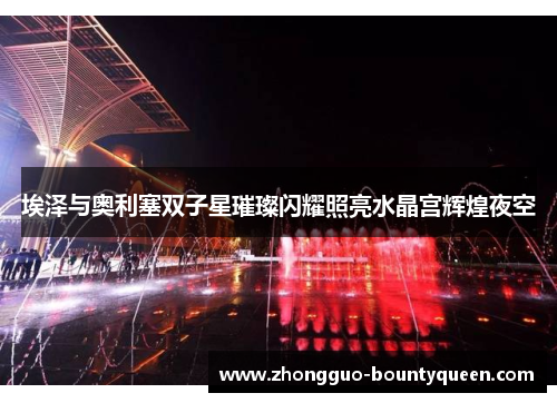 埃泽与奥利塞双子星璀璨闪耀照亮水晶宫辉煌夜空