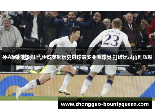 孙兴慜超越阿里代伊成英超历史进球最多亚洲球员 打破纪录再创辉煌
