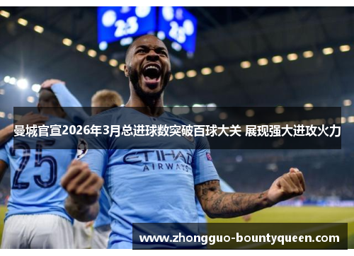 曼城官宣2026年3月总进球数突破百球大关 展现强大进攻火力