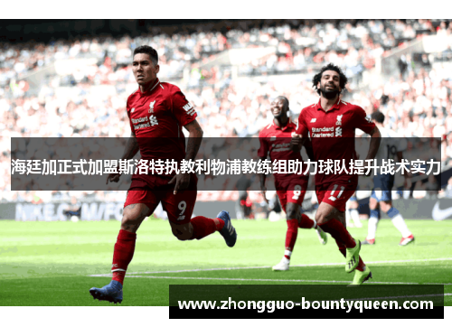 海廷加正式加盟斯洛特执教利物浦教练组助力球队提升战术实力