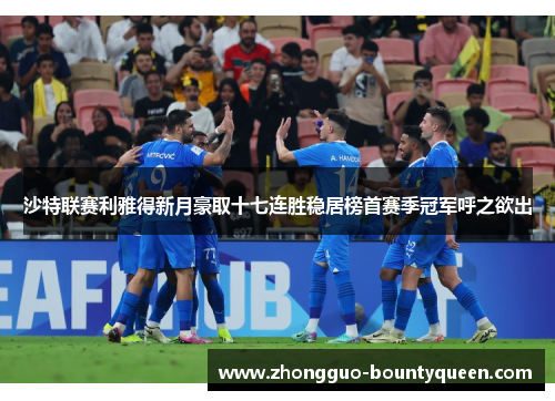 沙特联赛利雅得新月豪取十七连胜稳居榜首赛季冠军呼之欲出