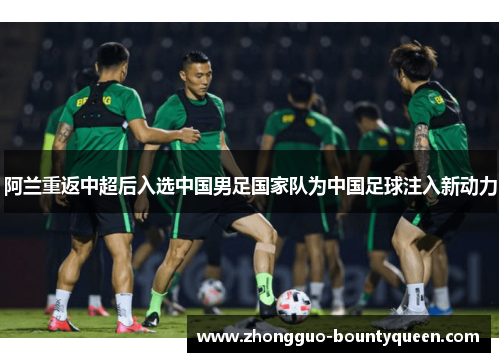 阿兰重返中超后入选中国男足国家队为中国足球注入新动力