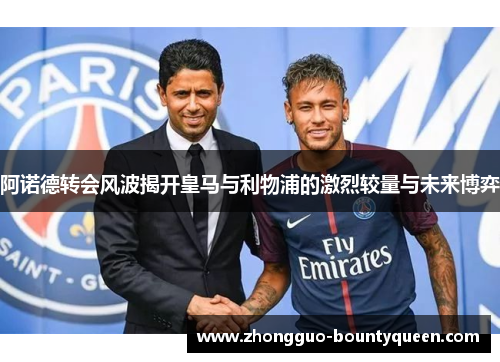 阿诺德转会风波揭开皇马与利物浦的激烈较量与未来博弈