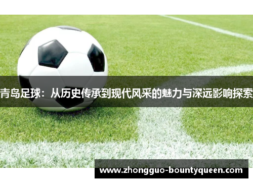 青岛足球：从历史传承到现代风采的魅力与深远影响探索