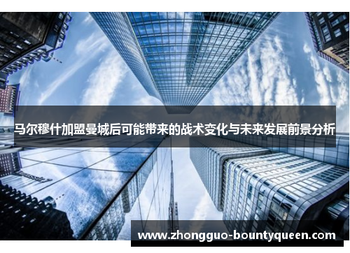 马尔穆什加盟曼城后可能带来的战术变化与未来发展前景分析