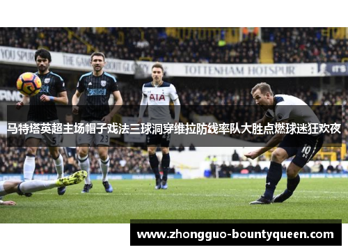 马特塔英超主场帽子戏法三球洞穿维拉防线率队大胜点燃球迷狂欢夜