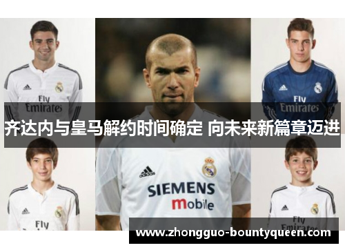 齐达内与皇马解约时间确定 向未来新篇章迈进