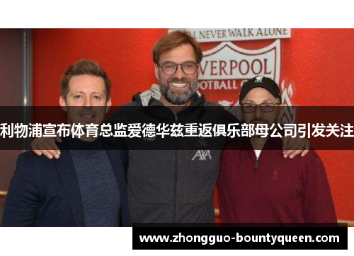 利物浦宣布体育总监爱德华兹重返俱乐部母公司引发关注