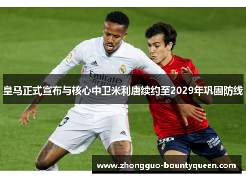 皇马正式宣布与核心中卫米利唐续约至2029年巩固防线